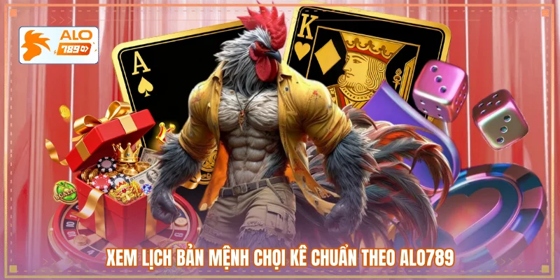 Xem lịch bản mệnh chọi kê chuẩn theo ALO789